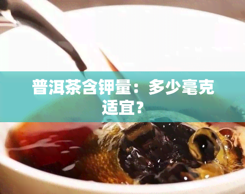 普洱茶含钾量：多少毫克适宜？