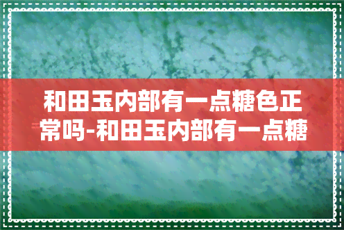 和田玉内部有一点糖色正常吗-和田玉内部有一点糖色正常吗图片