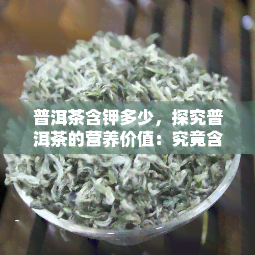 普洱茶含钾多少，探究普洱茶的营养价值：究竟含有多少钾元素？