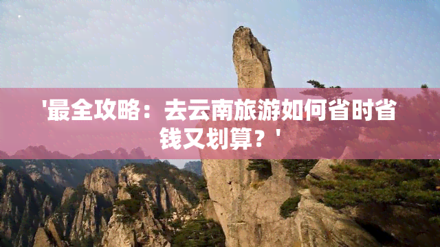 '最全攻略：去云南旅游如何省时省钱又划算？'