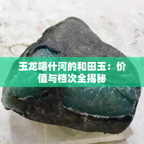 玉龙喀什河的和田玉：价值与档次全揭秘