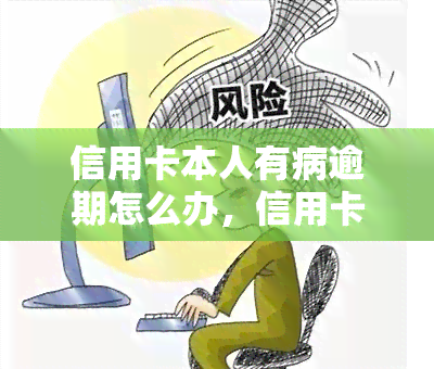 信用卡本人有病逾期怎么办，信用卡逾期：当持卡人患病时应如何处理？