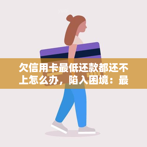 欠信用卡更低还款都还不上怎么办，陷入困境：更低还款都无法还清信用卡，应该怎么办？