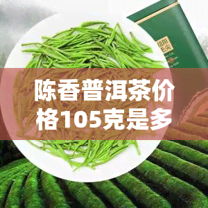 陈香普洱茶价格105克是多少，陈香普洱茶价格查询：105克的售价是多少？