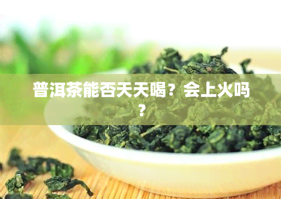 普洱茶能否天天喝？会上火吗？