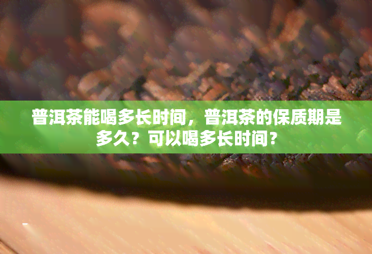 普洱茶能喝多长时间，普洱茶的保质期是多久？可以喝多长时间？