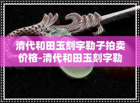 清代和田玉刻字勒子拍卖价格-清代和田玉刻字勒子拍卖价格表