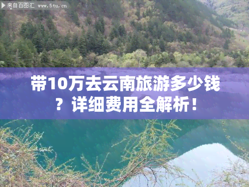 带10万去云南旅游多少钱？详细费用全解析！