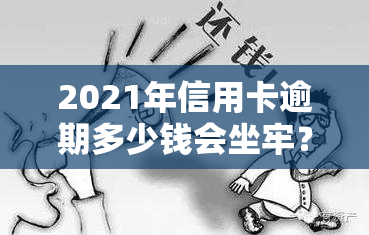 2021年信用卡逾期多少钱会坐牢？2020年及之前逾期金额标准，欠款多少会被起诉？