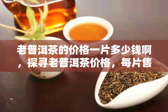 老普洱茶的价格一片多少钱啊，探寻老普洱茶价格，每片售价是多少？