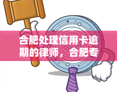 合肥处理信用卡逾期的律师，合肥专业处理信用卡逾期案件的律师团队