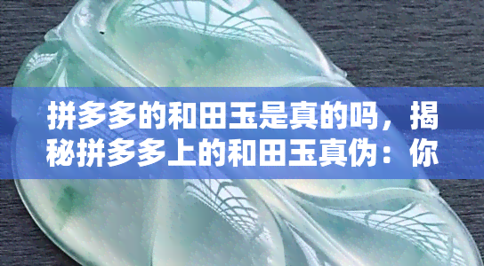 拼多多的和田玉是真的吗，揭秘拼多多上的和田玉真伪：你买到的是真的吗？