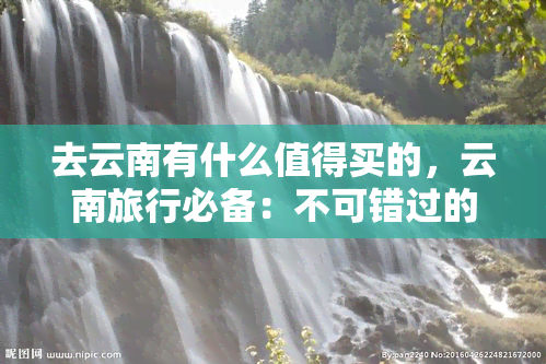 去云南有什么值得买的，云南旅行必备：不可错过的当地特产与购物攻略