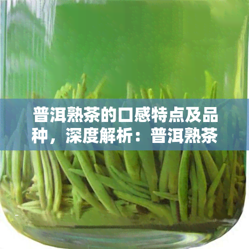 普洱熟茶的口感特点及品种，深度解析：普洱熟茶的口感特点与丰富品种