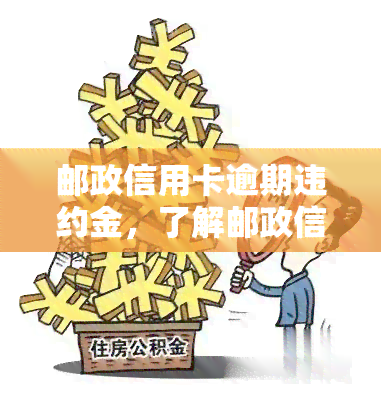 邮政信用卡逾期违约金，了解邮政信用卡逾期违约金：责任、金额和避免方法