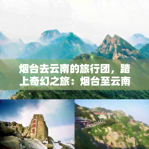 烟台去云南的旅行团，踏上奇幻之旅：烟台至云南旅行团全攻略