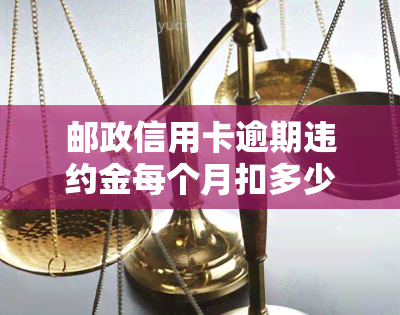 邮政信用卡逾期违约金每个月扣多少，每月扣除多少？了解邮政信用卡逾期违约金的规定