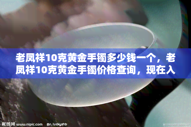 老凤祥10克黄金手镯多少钱一个，老凤祥10克黄金手镯价格查询，现在入手要多少？