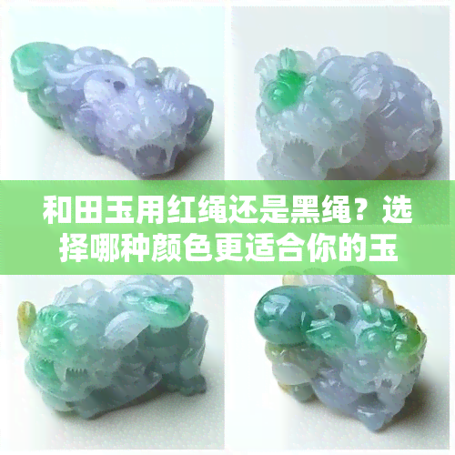 和田玉用红绳还是黑绳？选择哪种颜色更适合你的玉佩？