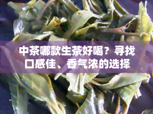 中茶哪款生茶好喝？寻找口感佳、香气浓的选择