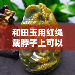 和田玉用红绳戴脖子上可以吗，探讨和田玉与红绳的搭配：将和田玉戴在脖子上的合适方式