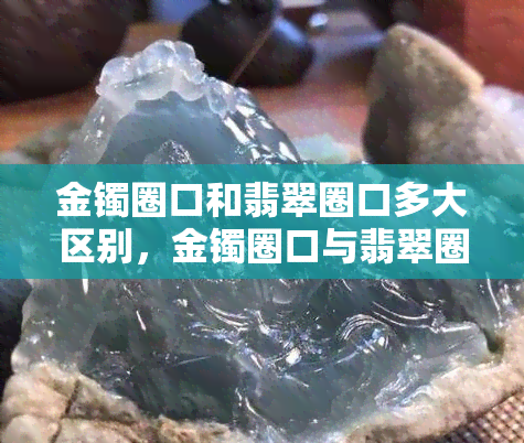 金镯圈口和翡翠圈口多大区别，金镯圈口与翡翠圈口的尺寸差异：你了解吗？