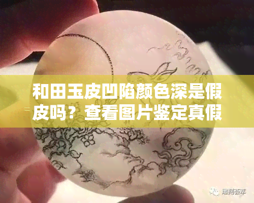 和田玉皮凹陷颜色深是假皮吗？查看图片鉴定真假