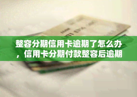 整容分期信用卡逾期了怎么办，信用卡分期付款整容后逾期，应该怎么办？