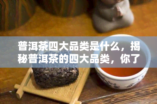 普洱茶四大品类是什么，揭秘普洱茶的四大品类，你了解多少？