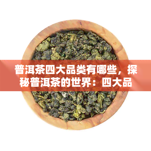 普洱茶四大品类有哪些，探秘普洱茶的世界：四大品类详细介绍