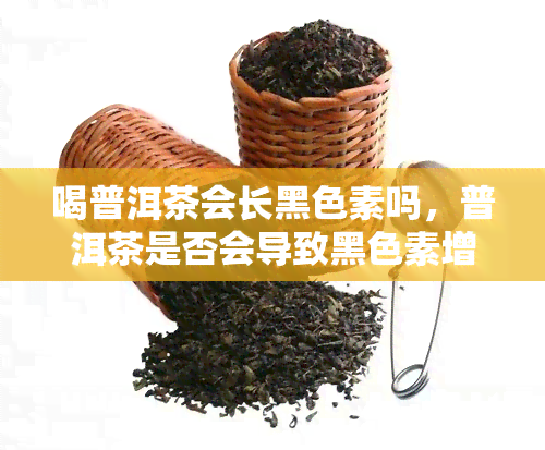 喝普洱茶会长黑色素吗，普洱茶是否会导致黑色素增加？探讨其可能的关联性