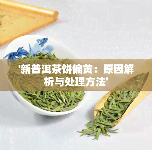 '新普洱茶饼偏黄：原因解析与处理方法'