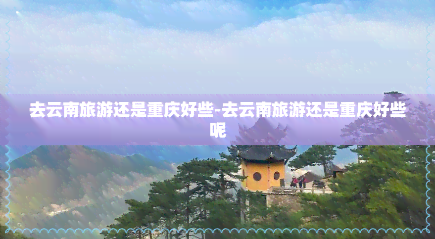 去云南旅游还是重庆好些-去云南旅游还是重庆好些呢