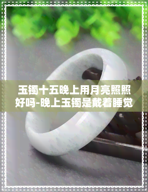 玉镯十五晚上用月亮照照好吗-晚上玉镯是戴着睡觉还是要摘下来