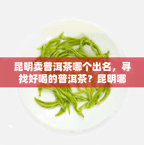 昆明卖普洱茶哪个出名，寻找好喝的普洱茶？昆明哪家店最出名？