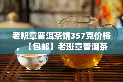 老班章普洱茶饼357克价格，【包邮】老班章普洱茶饼 357g 纯正原产地 昆明古滇地道茶叶熟茶 礼盒装生日礼物朋友茶叶云南特产茶叶礼品