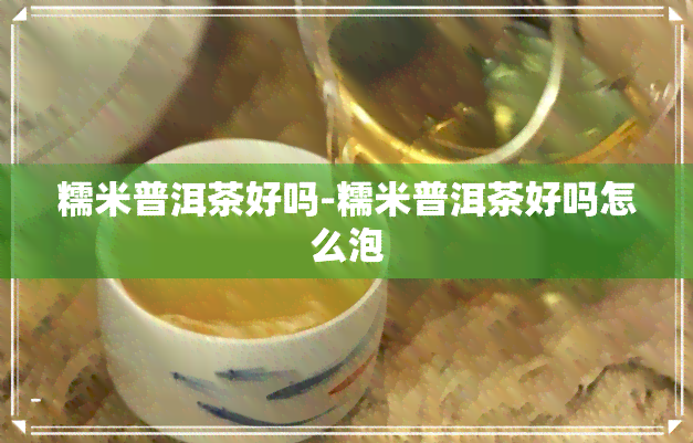 糯米普洱茶好吗-糯米普洱茶好吗怎么泡