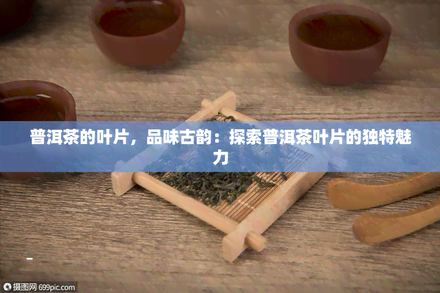 普洱茶的叶片，品味古韵：探索普洱茶叶片的独特魅力