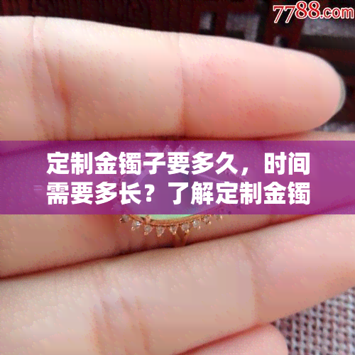 定制金镯子要多久，时间需要多长？了解定制金镯子的制作过程