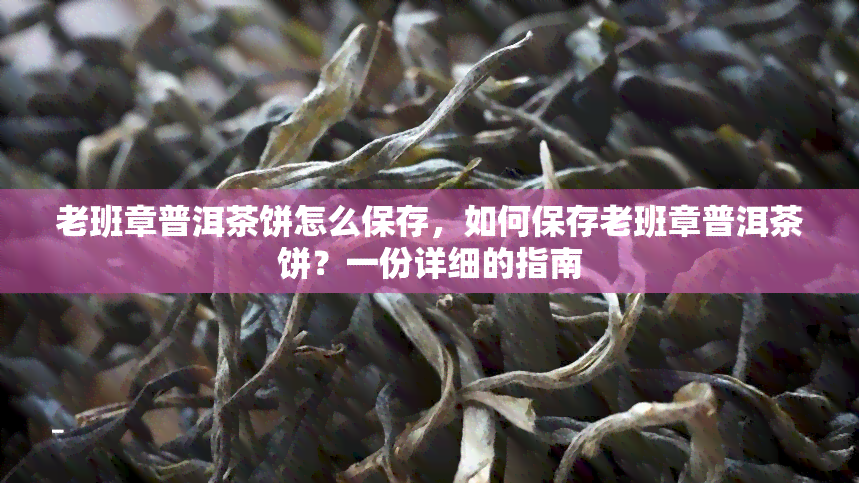 老班章普洱茶饼怎么保存，如何保存老班章普洱茶饼？一份详细的指南