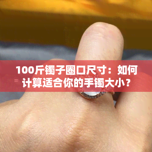 100斤镯子圈口尺寸：如何计算适合你的手镯大小？