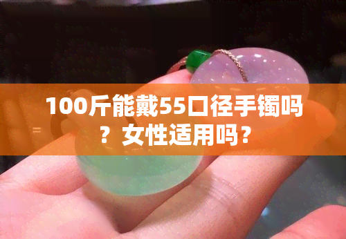 100斤能戴55口径手镯吗？女性适用吗？