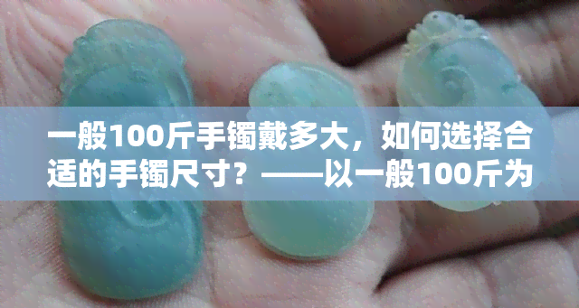 一般100斤手镯戴多大，如何选择合适的手镯尺寸？——以一般100斤为例