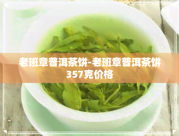 老班章普洱茶饼-老班章普洱茶饼357克价格