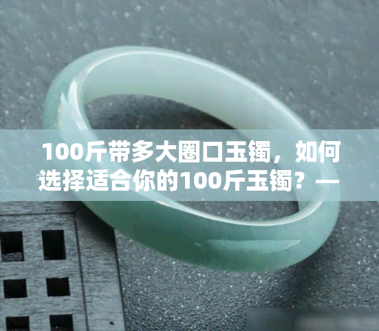 100斤带多大圈口玉镯，如何选择适合你的100斤玉镯？——从圈口大起