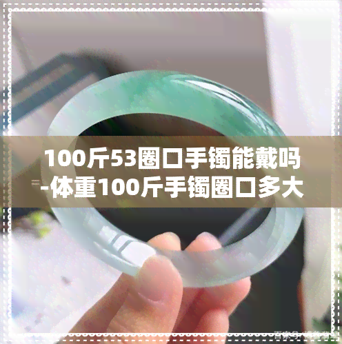 100斤53圈口手镯能戴吗-体重100斤手镯圈口多大