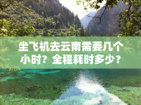 坐飞机去云南需要几个小时？全程耗时多少？