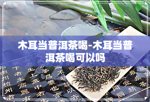 木耳当普洱茶喝-木耳当普洱茶喝可以吗