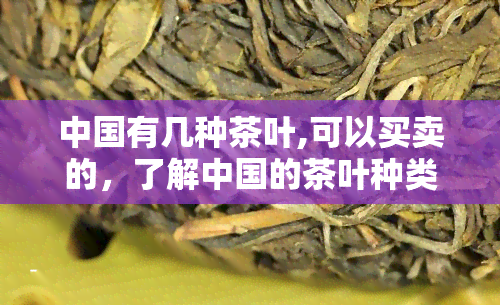 中国有几种茶叶,可以买卖的，了解中国的茶叶种类：可买卖的品种有哪些？