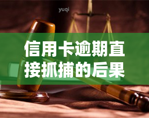 信用卡逾期直接抓捕的后果是什么？